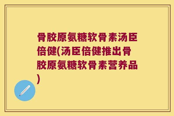 骨胶原氨糖软骨素汤臣倍健(汤臣倍健推出骨胶原氨糖软骨素营养品) 骨胶原氨糖软骨素汤臣倍健(汤臣倍健推出骨胶原氨糖软骨素营养品)