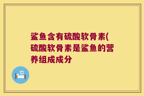 鲨鱼含有硫酸软骨素(硫酸软骨素是鲨鱼的营养组成成分