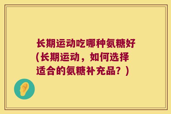 长期运动吃哪种氨糖好(长期运动，如何选择适合的氨糖补充品？)