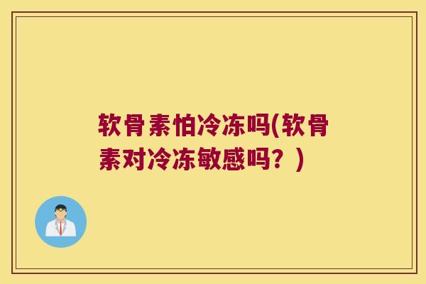 软骨素怕冷冻吗(软骨素对冷冻敏感吗？)