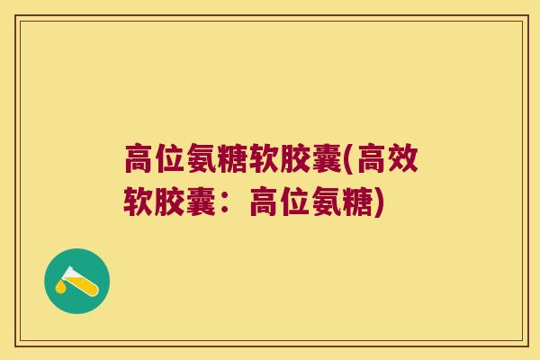 高位氨糖软胶囊(高效软胶囊:高位氨糖) 高位氨糖软胶囊(高效软胶囊:高位氨糖)