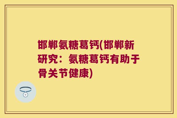 邯郸氨糖葛钙(邯郸新研究:氨糖葛钙有助于骨关节健康) 邯郸氨糖葛钙(邯郸新研究:氨糖葛钙有助于骨关节健康)