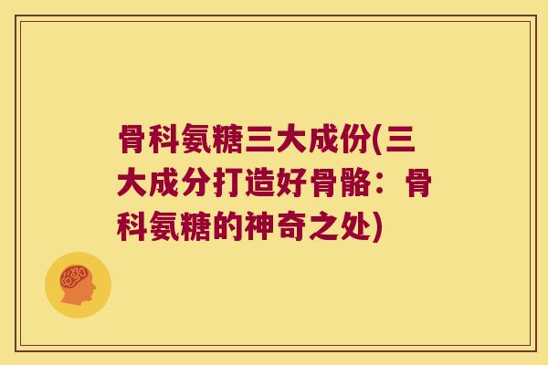 骨科氨糖三大成份(三大成分打造好骨骼:骨科氨糖的神奇之处) 骨科氨糖三大成份(三大成分打造好骨骼:骨科氨糖的神奇之处)
