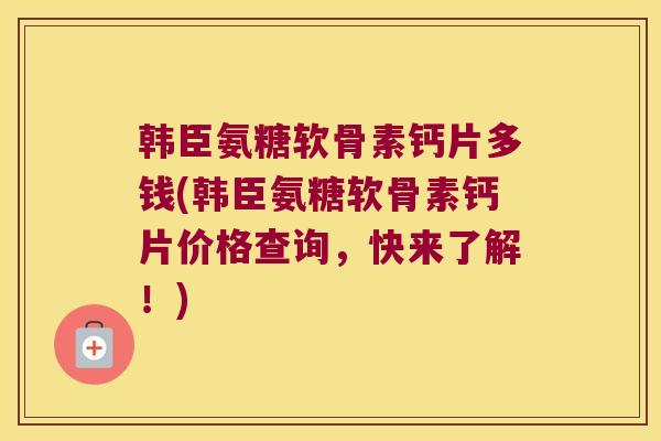 韩臣氨糖软骨素钙片多钱(韩臣氨糖软骨素钙片价格查询,快来了解!) 韩臣氨糖软骨素钙片多钱(韩臣氨糖软骨素钙片价格查询,快来了解!)