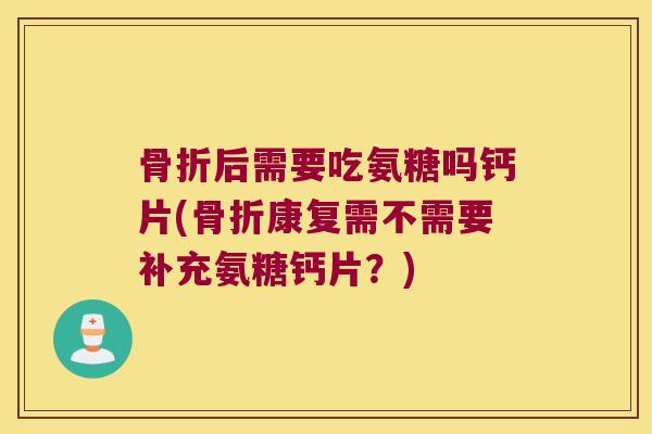 后需要吃氨糖吗钙片(康复需不需要补充氨糖钙片？)