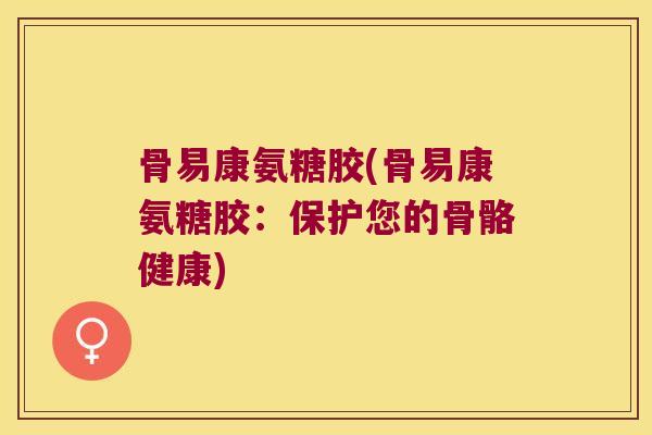 骨易康氨糖胶(骨易康氨糖胶:保护您的骨骼健康) 骨易康氨糖胶(骨易康氨糖胶:保护您的骨骼健康)