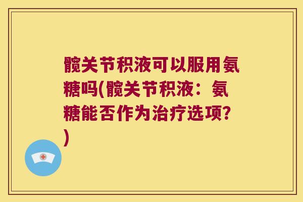 髋关节积液可以服用氨糖吗(髋关节积液:氨糖能否作为选项?) 髋关节积液可以服用氨糖吗(髋关节积液:氨糖能否作为选项?)