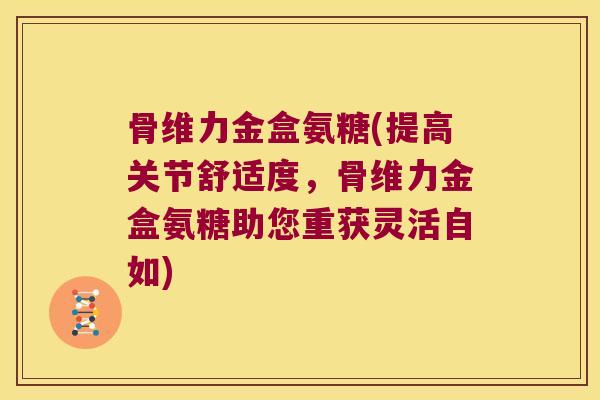 骨维力金盒氨糖(提高关节舒适度,骨维力金盒氨糖助您重获灵活自如) 骨维力金盒氨糖(提高关节舒适度,骨维力金盒氨糖助您重获灵活自如)