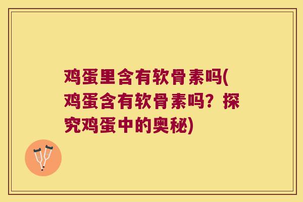 鸡蛋里含有软骨素吗(鸡蛋含有软骨素吗？探究鸡蛋中的奥秘)