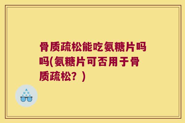 能吃氨糖片吗吗(氨糖片可否用于？)