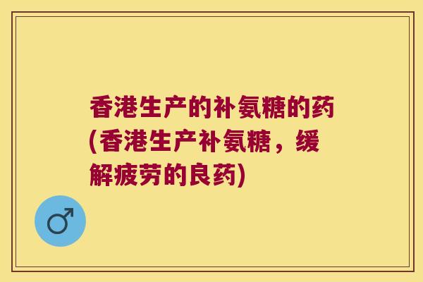 香港生产的补氨糖的药(香港生产补氨糖,缓解疲劳的良药) 香港生产的补氨糖的药(香港生产补氨糖,缓解疲劳的良药)