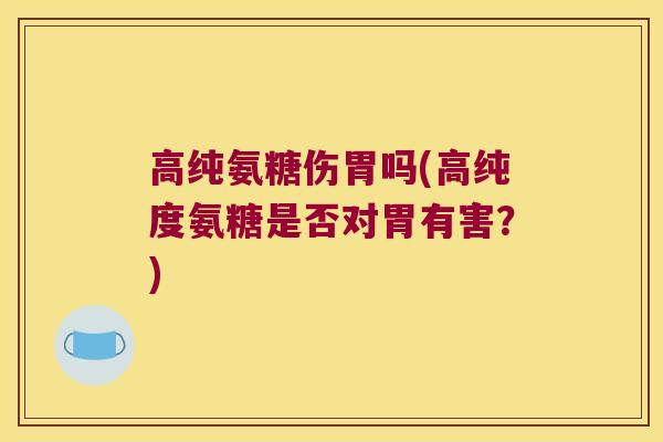 高纯氨糖伤胃吗(高纯度氨糖是否对胃有害？)