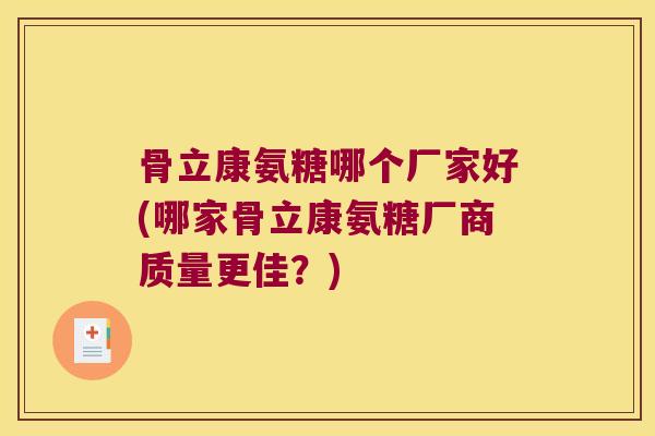 骨立康氨糖哪个厂家好(哪家骨立康氨糖厂商质量更佳?) 骨立康氨糖哪个厂家好(哪家骨立康氨糖厂商质量更佳?)