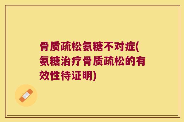 氨糖不对症(氨糖的有效性待证明) 氨糖不对症(氨糖的有效性待证明)