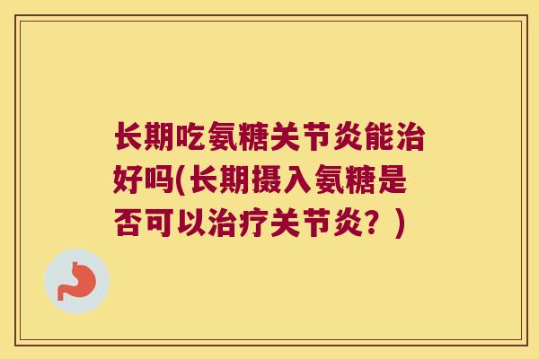 长期吃氨糖能好吗(长期摄入氨糖是否可以?) 长期吃氨糖能好吗(长期摄入氨糖是否可以?)