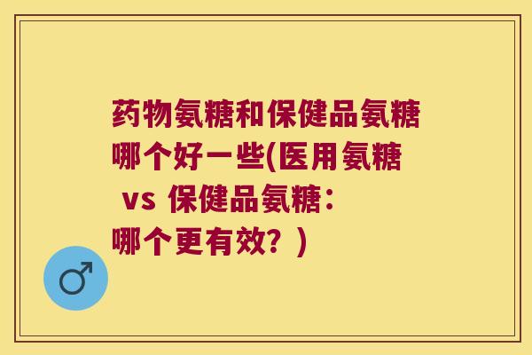 氨糖和保健品氨糖哪个好一些(医用氨糖 vs 保健品氨糖:哪个更有效?) 氨糖和保健品氨糖哪个好一些(医用氨糖 vs 保健品氨糖:哪个更有效?)