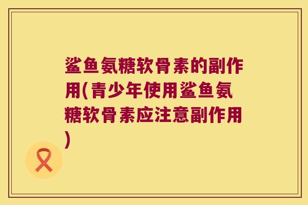 鲨鱼氨糖软骨素的副作用(青少年使用鲨鱼氨糖软骨素应注意副作用)
