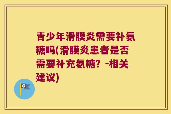 青少年需要补氨糖吗(患者是否需要补充氨糖？-相关建议)