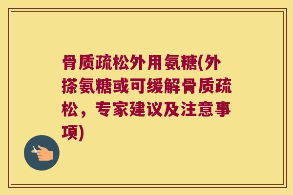 外用氨糖(外搽氨糖或可缓解，专家建议及注意事项)