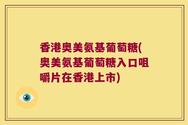 香港奥美氨基葡萄糖(奥美氨基葡萄糖入口咀嚼片在香港上市)