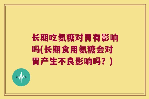 长期吃氨糖对胃有影响吗(长期食用氨糖会对胃产生不良影响吗?) 长期吃氨糖对胃有影响吗(长期食用氨糖会对胃产生不良影响吗?)