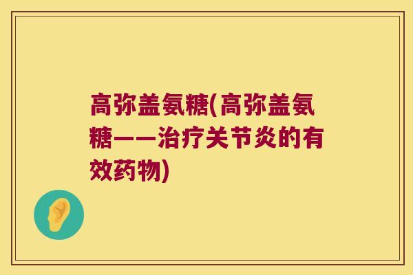 高弥盖氨糖(高弥盖氨糖——的有效) 高弥盖氨糖(高弥盖氨糖——的有效)