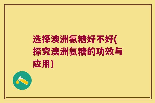 选择澳洲氨糖好不好(探究澳洲氨糖的功效与应用) 选择澳洲氨糖好不好(探究澳洲氨糖的功效与应用)