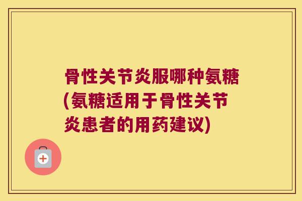 骨性服哪种氨糖(氨糖适用于骨性患者的用药建议)