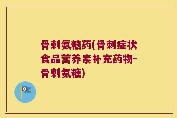 氨糖药(症状食品营养素补充-氨糖) 氨糖药(症状食品营养素补充-氨糖)