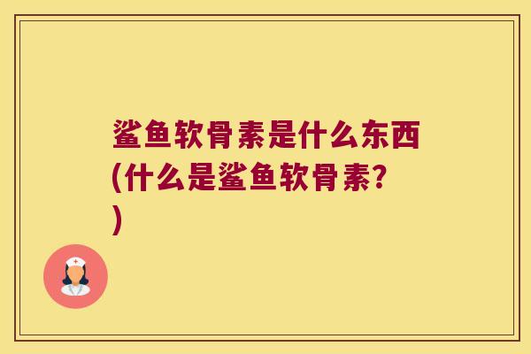 鲨鱼软骨素是什么东西(什么是鲨鱼软骨素?) 鲨鱼软骨素是什么东西(什么是鲨鱼软骨素?)