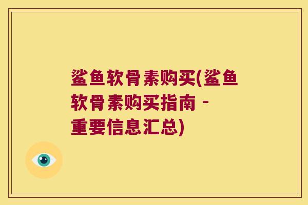 鲨鱼软骨素购买(鲨鱼软骨素购买指南 - 重要信息汇总) 鲨鱼软骨素购买(鲨鱼软骨素购买指南 - 重要信息汇总)
