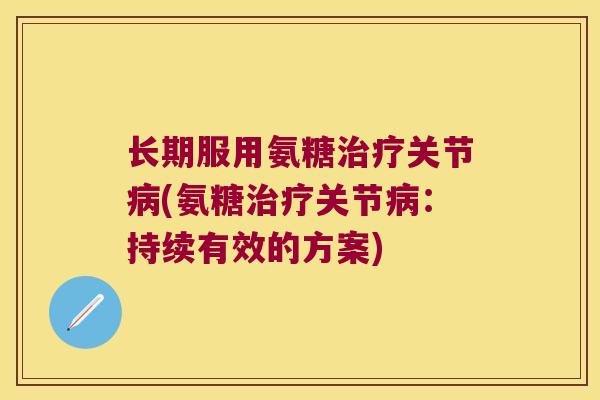 长期服用氨糖关节(氨糖关节:持续有效的方案) 长期服用氨糖关节(氨糖关节:持续有效的方案)
