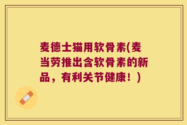 麦德士猫用软骨素(麦当劳推出含软骨素的新品,有利关节健康!) 麦德士猫用软骨素(麦当劳推出含软骨素的新品,有利关节健康!)