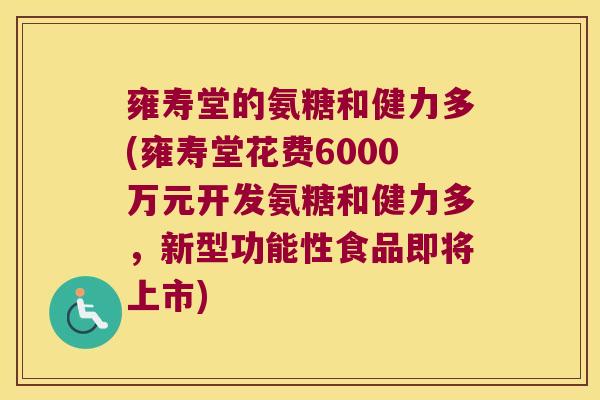 雍寿堂的氨糖和健力多(雍寿堂花费6000万元开发氨糖和健力多,新型功能性食品即将上市) 雍寿堂的氨糖和健力多(雍寿堂花费6000万元开发氨糖和健力多,新型功能性食品即将上市)