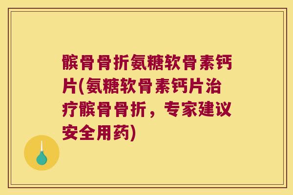 髌骨氨糖软骨素钙片(氨糖软骨素钙片髌骨，专家建议安全用药)
