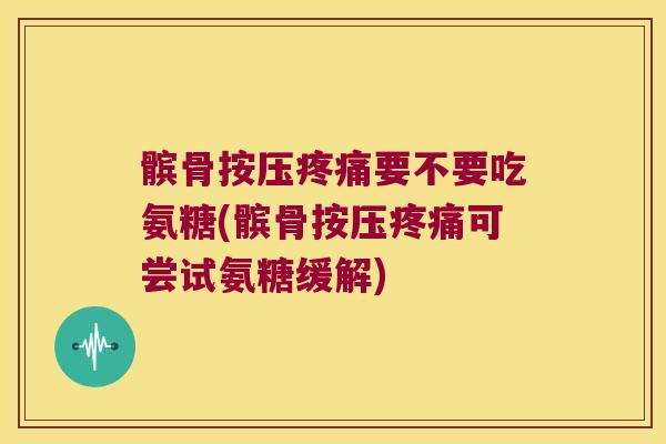 髌骨按压要不要吃氨糖(髌骨按压可尝试氨糖缓解)