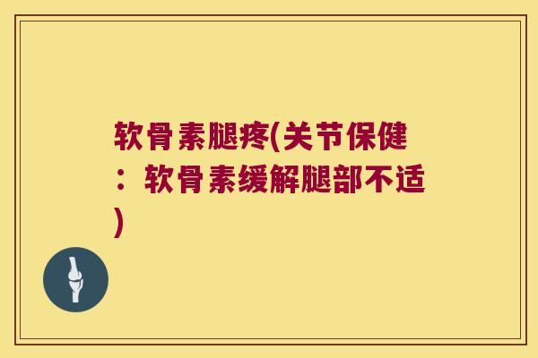 软骨素腿疼(关节保健：软骨素缓解腿部不适)