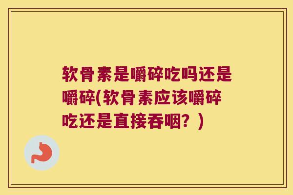软骨素是嚼碎吃吗还是嚼碎(软骨素应该嚼碎吃还是直接吞咽?) 软骨素是嚼碎吃吗还是嚼碎(软骨素应该嚼碎吃还是直接吞咽?)