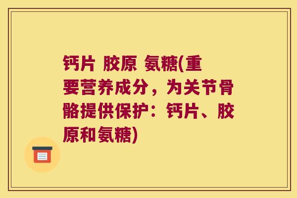 钙片 胶原 氨糖(重要营养成分，为关节骨骼提供保护：钙片、胶原和氨糖)