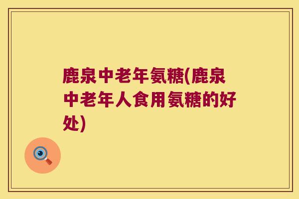 鹿泉中老年氨糖(鹿泉中老年人食用氨糖的好处) 鹿泉中老年氨糖(鹿泉中老年人食用氨糖的好处)