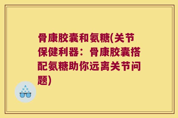 骨康胶囊和氨糖(关节保健利器:骨康胶囊搭配氨糖助你远离关节问题) 骨康胶囊和氨糖(关节保健利器:骨康胶囊搭配氨糖助你远离关节问题)