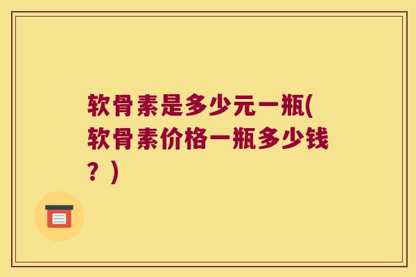 软骨素是多少元一瓶(软骨素价格一瓶多少钱？)