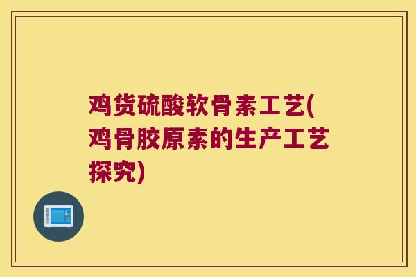 鸡货硫酸软骨素工艺(鸡骨胶原素的生产工艺探究) 鸡货硫酸软骨素工艺(鸡骨胶原素的生产工艺探究)