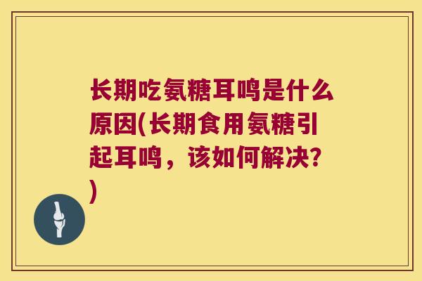 长期吃氨糖耳鸣是什么原因(长期食用氨糖引起耳鸣，该如何解决？)