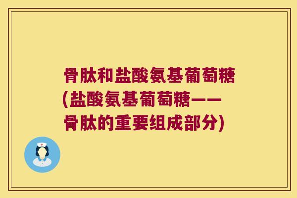 骨肽和盐酸氨基葡萄糖(盐酸氨基葡萄糖——骨肽的重要组成部分)