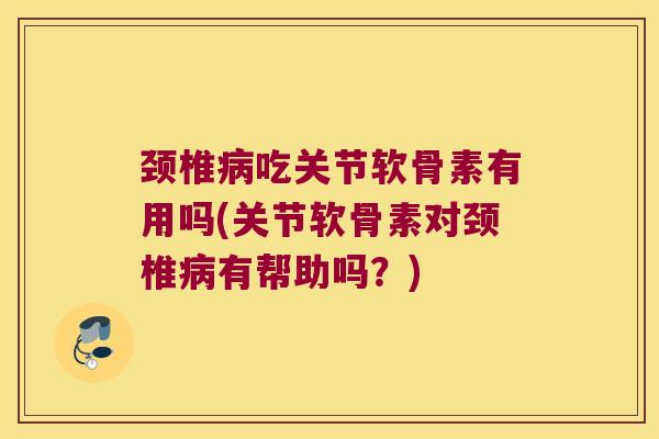 颈椎吃关节软骨素有用吗(关节软骨素对颈椎有帮助吗？)