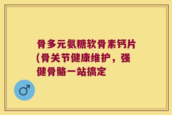 骨多元氨糖软骨素钙片(骨关节健康维护，强健骨骼一站搞定