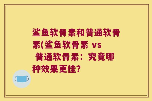 鲨鱼软骨素和普通软骨素(鲨鱼软骨素 vs 普通软骨素：究竟哪种效果更佳？
