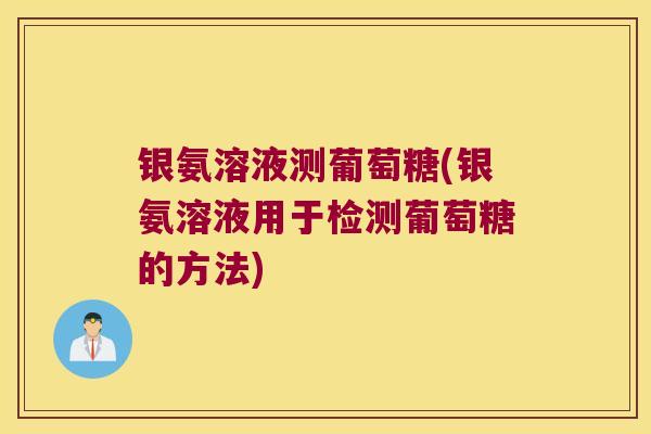 银氨溶液测葡萄糖(银氨溶液用于检测葡萄糖的方法) 银氨溶液测葡萄糖(银氨溶液用于检测葡萄糖的方法)