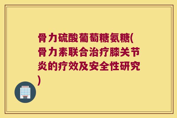 骨力硫酸葡萄糖氨糖(骨力素联合膝的疗效及安全性研究)